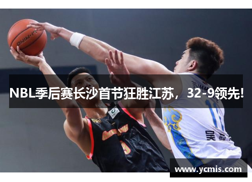 NBL季后赛长沙首节狂胜江苏，32-9领先!